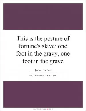 This is the posture of fortune's slave: one foot in the gravy, one foot in the grave Picture Quote #1