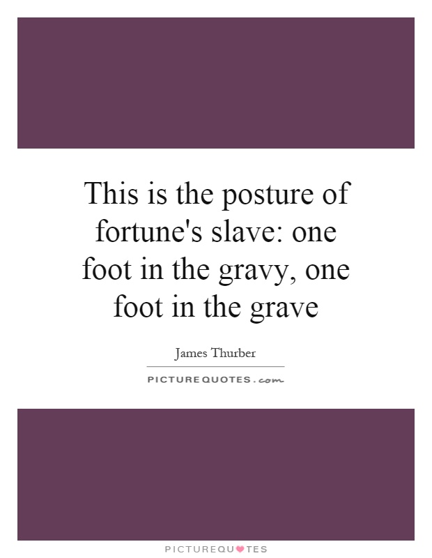 This is the posture of fortune's slave: one foot in the gravy, one foot in the grave Picture Quote #1