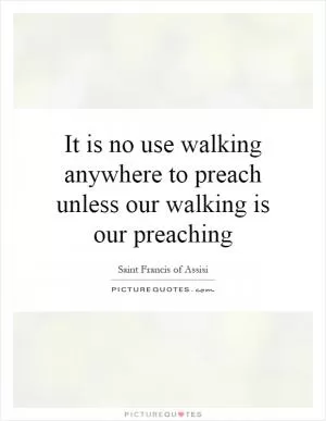 It is no use walking anywhere to preach unless our walking is our preaching Picture Quote #1