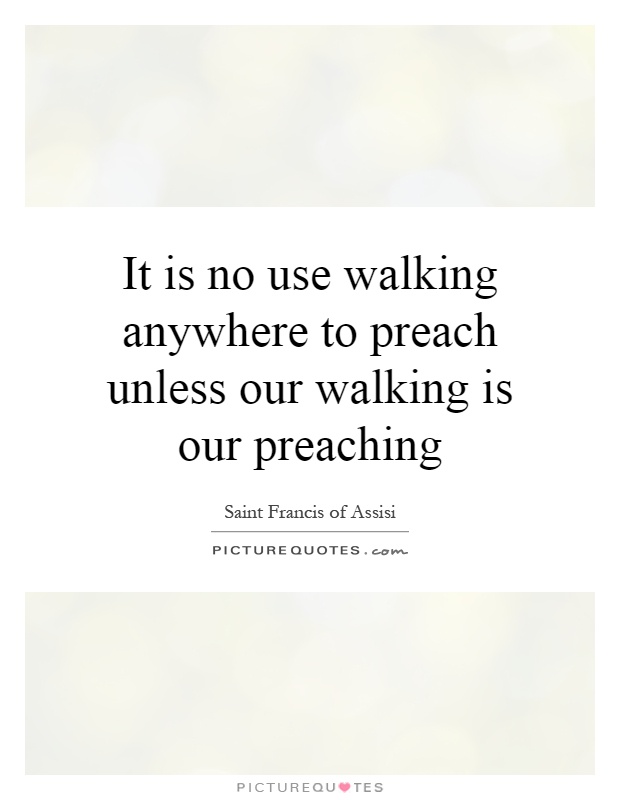 It is no use walking anywhere to preach unless our walking is our preaching Picture Quote #1
