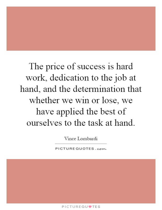The price of success is hard work, dedication to the job at hand, and the determination that whether we win or lose, we have applied the best of ourselves to the task at hand Picture Quote #1
