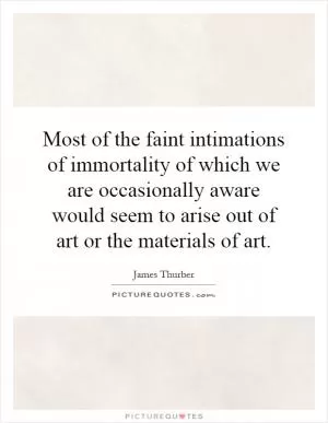 Most of the faint intimations of immortality of which we are occasionally aware would seem to arise out of art or the materials of art Picture Quote #1
