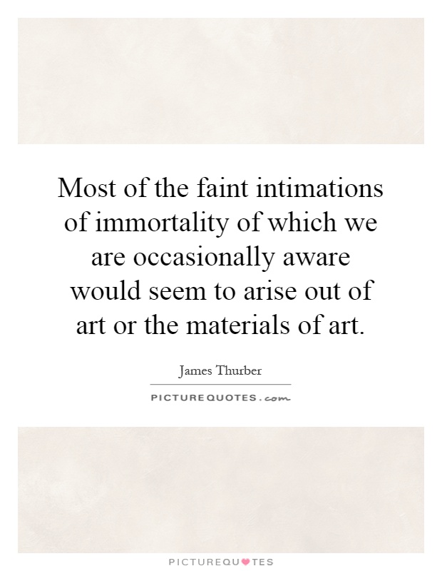 Most of the faint intimations of immortality of which we are occasionally aware would seem to arise out of art or the materials of art Picture Quote #1