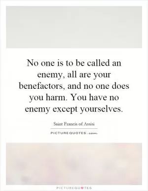 No one is to be called an enemy, all are your benefactors, and no one does you harm. You have no enemy except yourselves Picture Quote #1