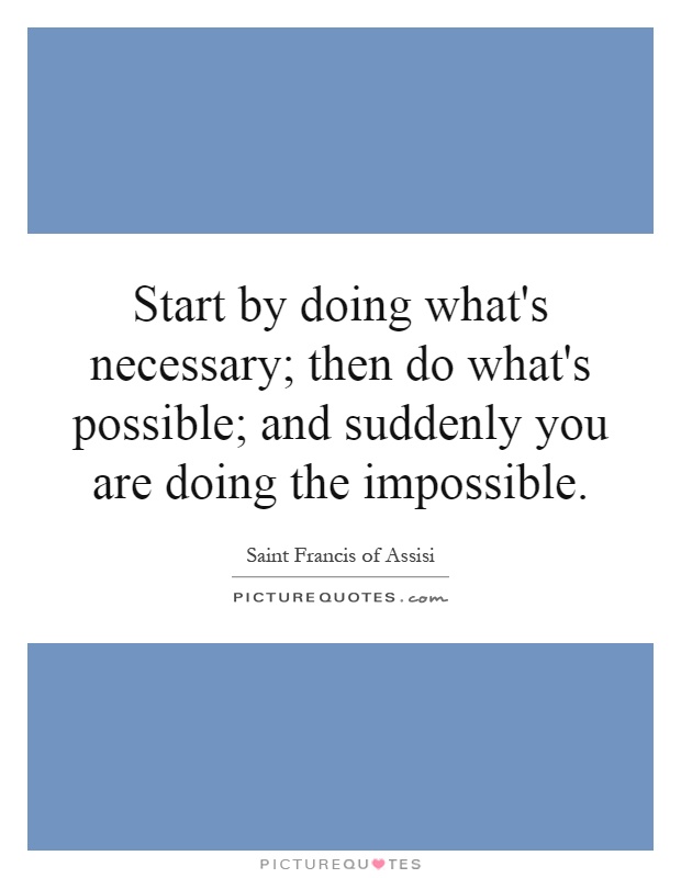 Start by doing what's necessary; then do what's possible; and suddenly you are doing the impossible Picture Quote #1