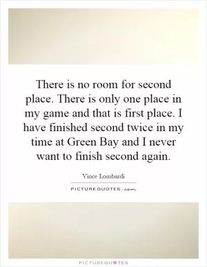 There is no room for second place. There is only one place in my game and that is first place. I have finished second twice in my time at Green Bay and I never want to finish second again Picture Quote #1