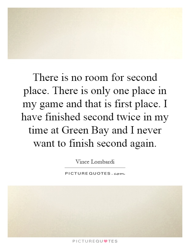There is no room for second place. There is only one place in my game and that is first place. I have finished second twice in my time at Green Bay and I never want to finish second again Picture Quote #1
