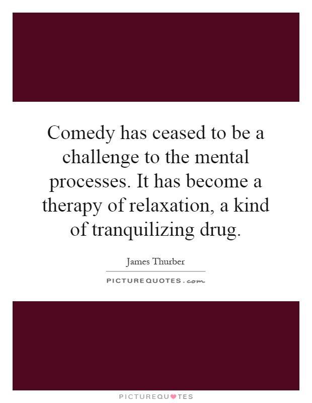Comedy has ceased to be a challenge to the mental processes. It has become a therapy of relaxation, a kind of tranquilizing drug Picture Quote #1