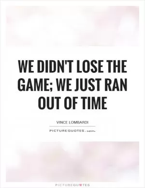 We didn't lose the game; we just ran out of time Picture Quote #1