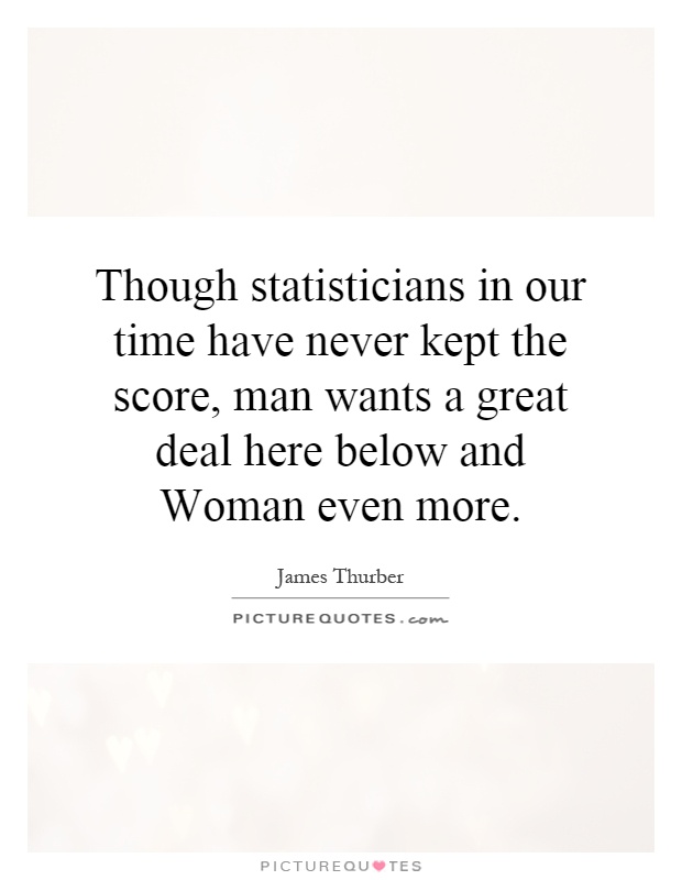 Though statisticians in our time have never kept the score, man wants a great deal here below and Woman even more Picture Quote #1