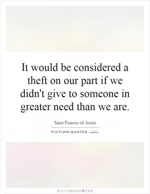 It would be considered a theft on our part if we didn't give to someone in greater need than we are Picture Quote #1
