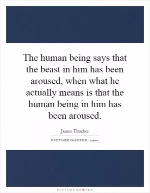 The human being says that the beast in him has been aroused, when what he actually means is that the human being in him has been aroused Picture Quote #1