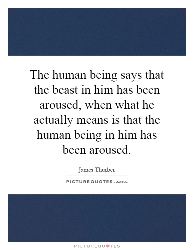 The human being says that the beast in him has been aroused, when what he actually means is that the human being in him has been aroused Picture Quote #1