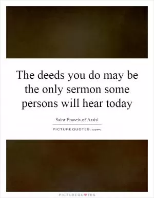 The deeds you do may be the only sermon some persons will hear today Picture Quote #1