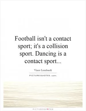 Football isn't a contact sport; it's a collision sport. Dancing is a contact sport Picture Quote #1