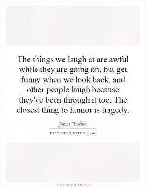 The things we laugh at are awful while they are going on, but get funny when we look back. and other people laugh because they've been through it too. The closest thing to humor is tragedy Picture Quote #1