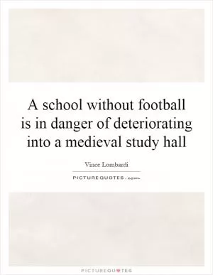 A school without football is in danger of deteriorating into a medieval study hall Picture Quote #1