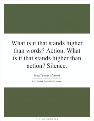 What is it that stands higher than words? Action. What is it that stands higher than action? Silence Picture Quote #1