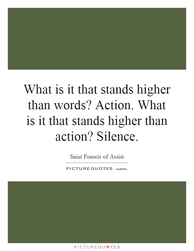 What is it that stands higher than words? Action. What is it that stands higher than action? Silence Picture Quote #1