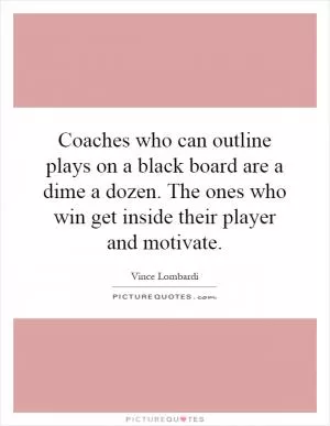 Coaches who can outline plays on a black board are a dime a dozen. The ones who win get inside their player and motivate Picture Quote #1