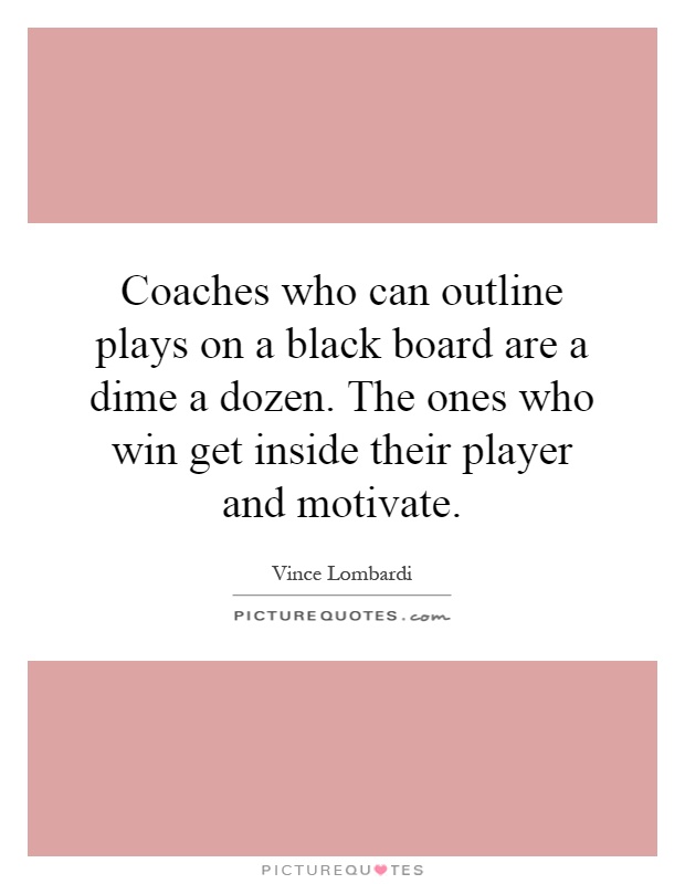 Coaches who can outline plays on a black board are a dime a dozen. The ones who win get inside their player and motivate Picture Quote #1