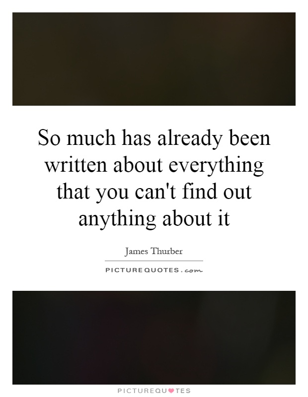 So much has already been written about everything that you can't find out anything about it Picture Quote #1