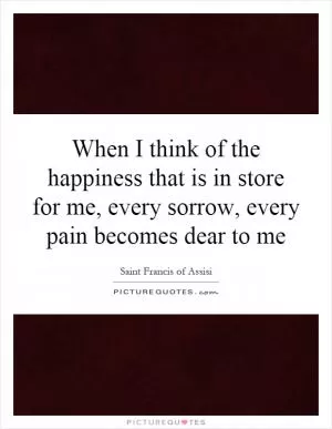 When I think of the happiness that is in store for me, every sorrow, every pain becomes dear to me Picture Quote #1