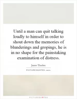 Until a man can quit talking loudly to himself in order to shout down the memories of blunderings and gropings, he is in no shape for the painstaking examination of distress Picture Quote #1