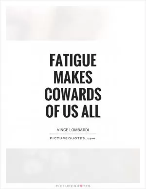 Fatigue makes cowards of us all Picture Quote #1