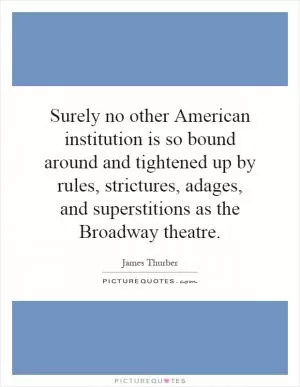 Surely no other American institution is so bound around and tightened up by rules, strictures, adages, and superstitions as the Broadway theatre Picture Quote #1