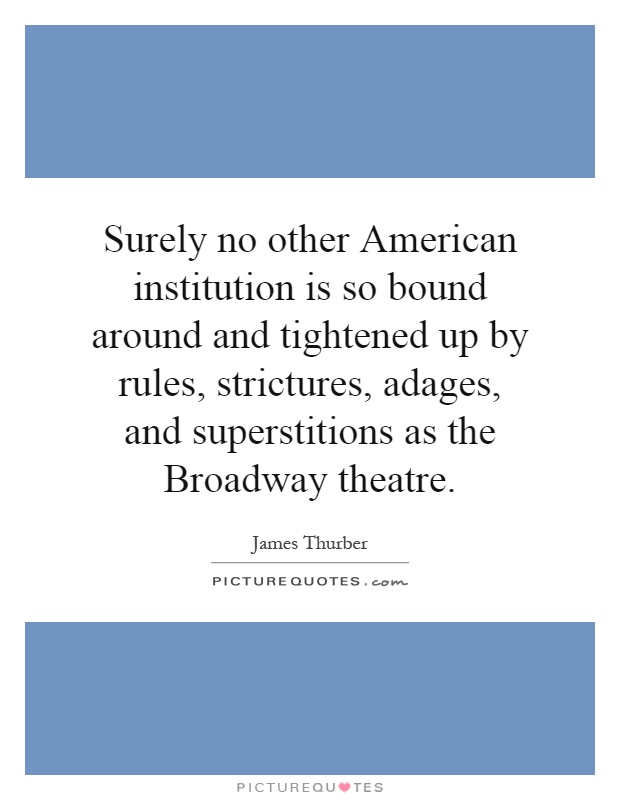 Surely no other American institution is so bound around and tightened up by rules, strictures, adages, and superstitions as the Broadway theatre Picture Quote #1