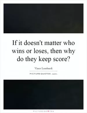 If it doesn't matter who wins or loses, then why do they keep score? Picture Quote #1
