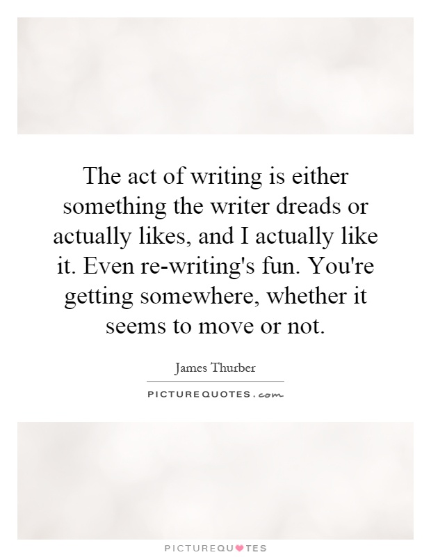 The act of writing is either something the writer dreads or actually likes, and I actually like it. Even re-writing's fun. You're getting somewhere, whether it seems to move or not Picture Quote #1