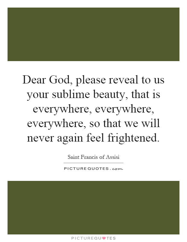 Dear God, please reveal to us your sublime beauty, that is everywhere, everywhere, everywhere, so that we will never again feel frightened Picture Quote #1