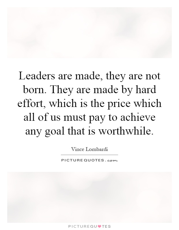 Leaders are made, they are not born. They are made by hard effort, which is the price which all of us must pay to achieve any goal that is worthwhile Picture Quote #1