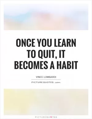 Once you learn to quit, it becomes a habit Picture Quote #1