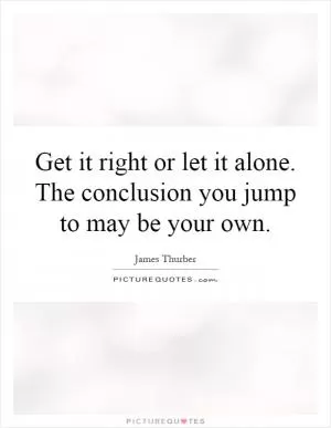 Get it right or let it alone. The conclusion you jump to may be your own Picture Quote #1