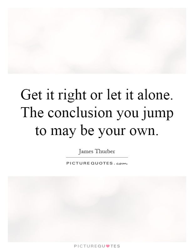Get it right or let it alone. The conclusion you jump to may be your own Picture Quote #1