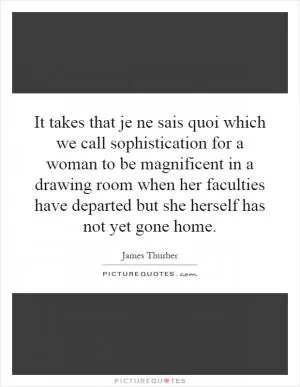 It takes that je ne sais quoi which we call sophistication for a woman to be magnificent in a drawing room when her faculties have departed but she herself has not yet gone home Picture Quote #1