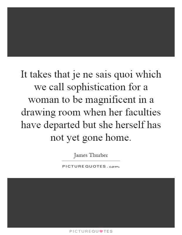It takes that je ne sais quoi which we call sophistication for a woman to be magnificent in a drawing room when her faculties have departed but she herself has not yet gone home Picture Quote #1
