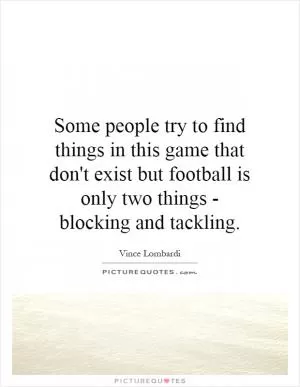 Some people try to find things in this game that don't exist but football is only two things - blocking and tackling Picture Quote #1
