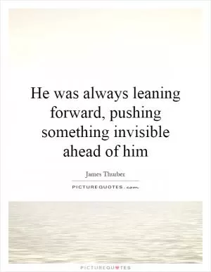 He was always leaning forward, pushing something invisible ahead of him Picture Quote #1