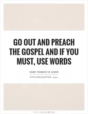 Go out and preach the gospel and if you must, use words Picture Quote #1
