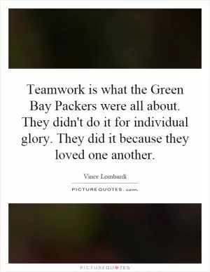 Teamwork is what the Green Bay Packers were all about. They didn't do it for individual glory. They did it because they loved one another Picture Quote #1