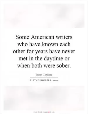 Some American writers who have known each other for years have never met in the daytime or when both were sober Picture Quote #1