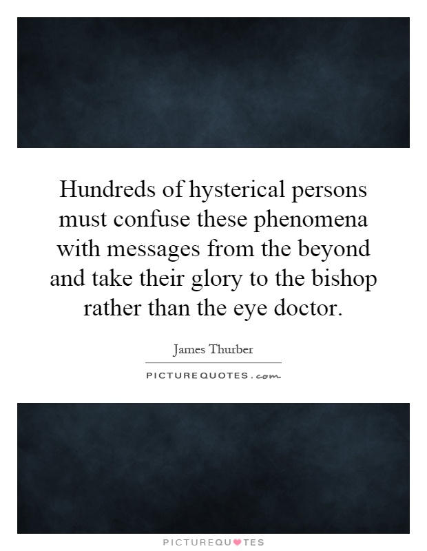 Hundreds of hysterical persons must confuse these phenomena with messages from the beyond and take their glory to the bishop rather than the eye doctor Picture Quote #1