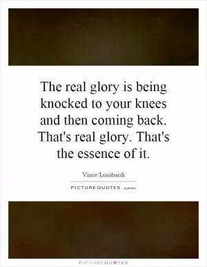 The real glory is being knocked to your knees and then coming back. That's real glory. That's the essence of it Picture Quote #1
