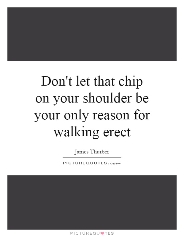 Don't let that chip on your shoulder be your only reason for walking erect Picture Quote #1