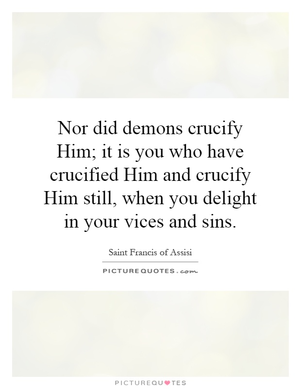 Nor did demons crucify Him; it is you who have crucified Him and crucify Him still, when you delight in your vices and sins Picture Quote #1