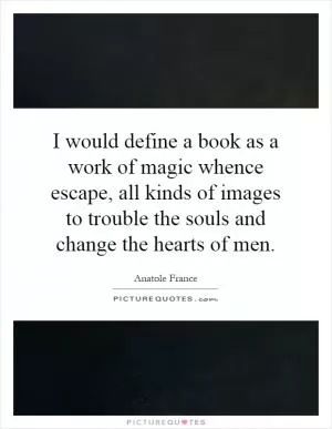 I would define a book as a work of magic whence escape, all kinds of images to trouble the souls and change the hearts of men Picture Quote #1